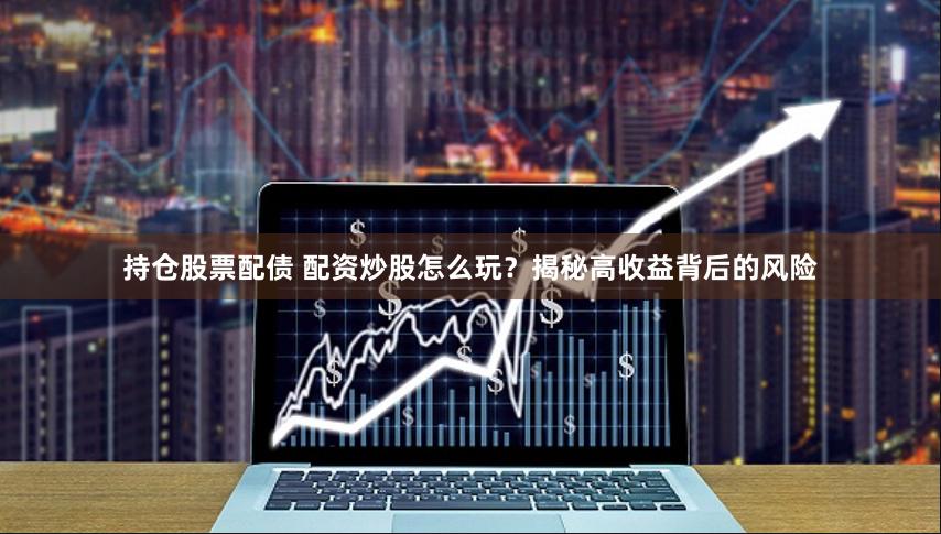 持仓股票配债 配资炒股怎么玩？揭秘高收益背后的风险