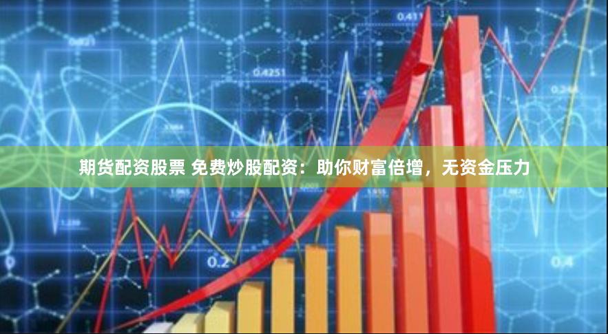 期货配资股票 免费炒股配资：助你财富倍增，无资金压力