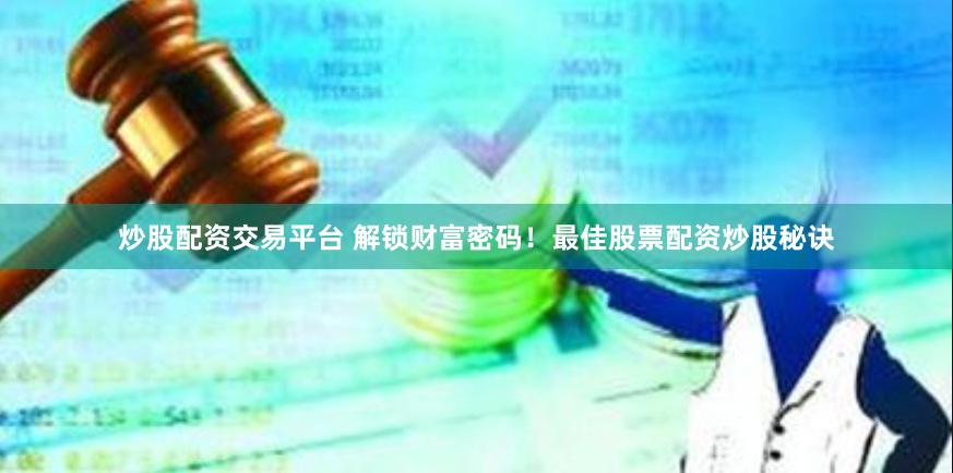 炒股配资交易平台 解锁财富密码！最佳股票配资炒股秘诀