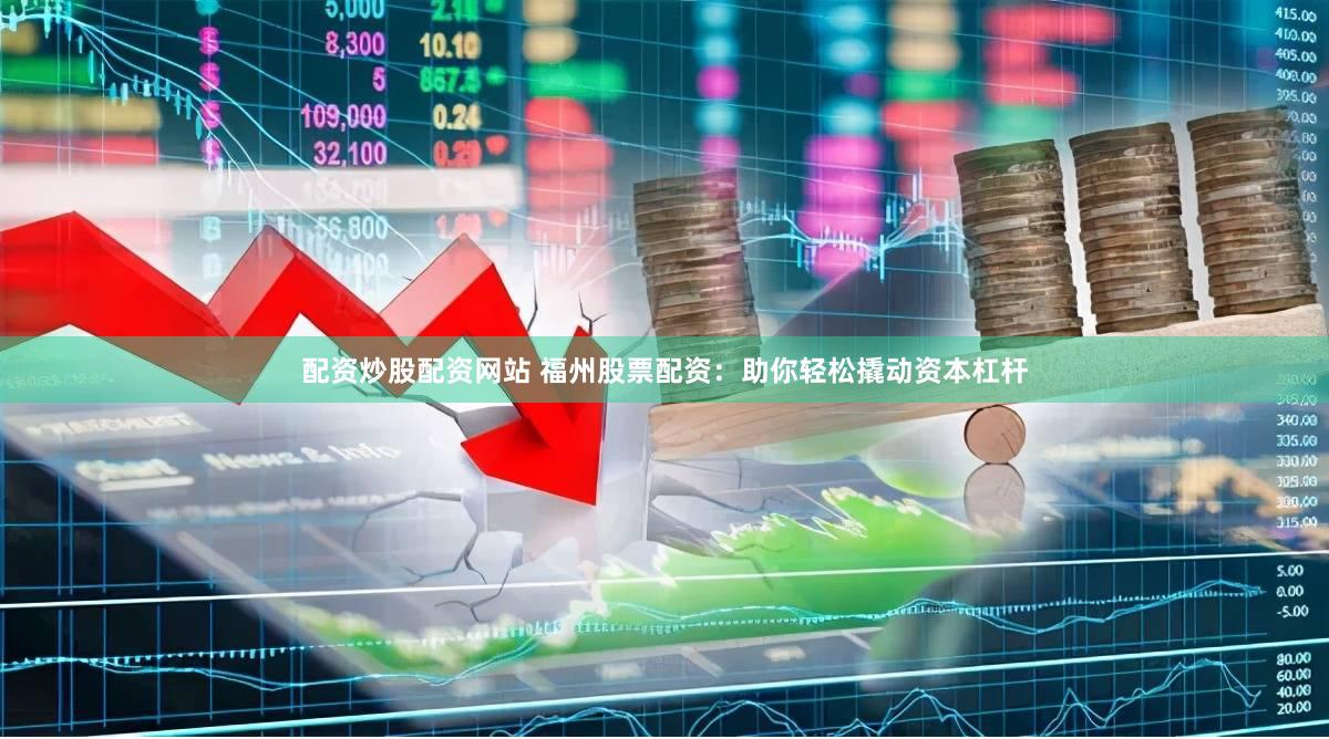 配资炒股配资网站 福州股票配资：助你轻松撬动资本杠杆