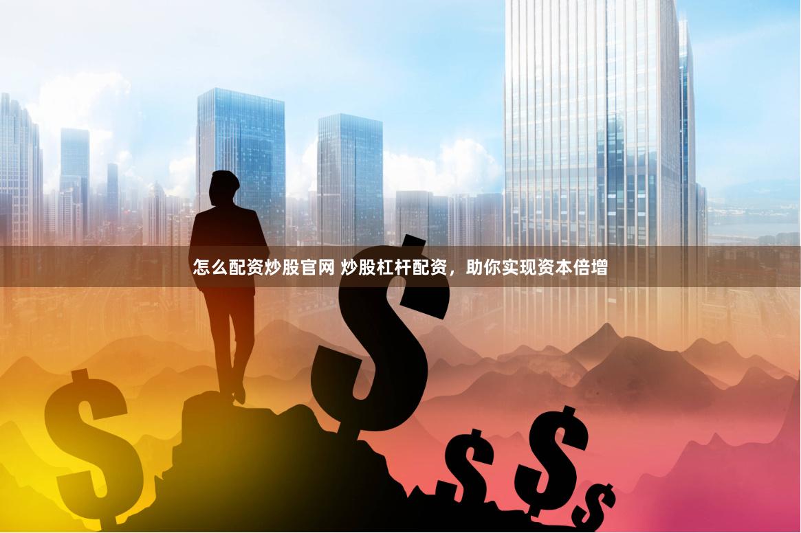 怎么配资炒股官网 炒股杠杆配资，助你实现资本倍增